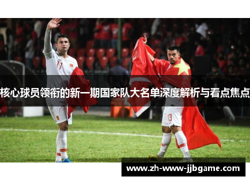 核心球员领衔的新一期国家队大名单深度解析与看点焦点