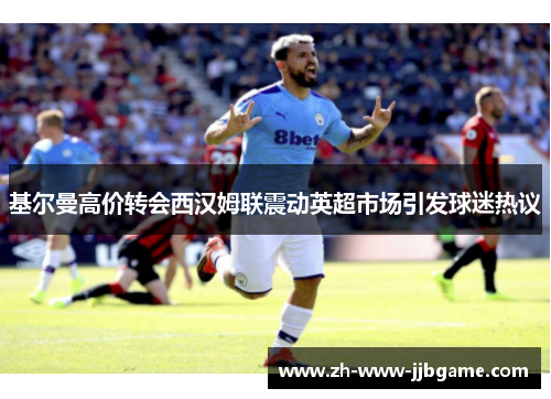 基尔曼高价转会西汉姆联震动英超市场引发球迷热议