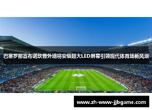 巴塞罗那宣布诺坎普外墙将安装超大LED屏幕引领现代体育场新风潮