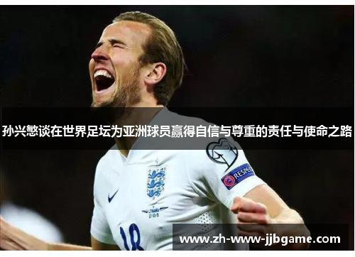 孙兴慜谈在世界足坛为亚洲球员赢得自信与尊重的责任与使命之路