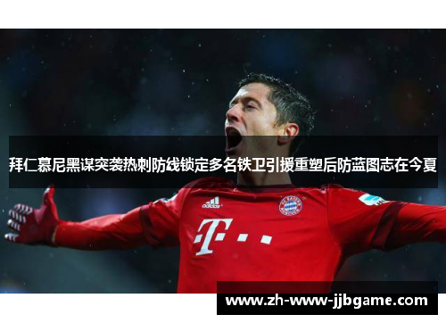拜仁慕尼黑谋突袭热刺防线锁定多名铁卫引援重塑后防蓝图志在今夏