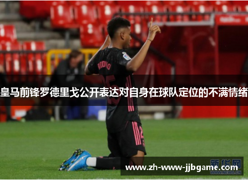 皇马前锋罗德里戈公开表达对自身在球队定位的不满情绪