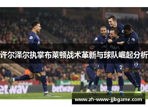 许尔泽尔执掌布莱顿战术革新与球队崛起分析