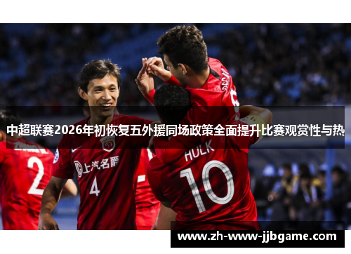 中超联赛2026年初恢复五外援同场政策全面提升比赛观赏性与热 中超联赛2026年初恢复五外援同场政策全面提升比赛观赏性与热