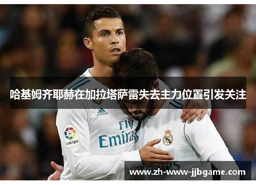 哈基姆齐耶赫在加拉塔萨雷失去主力位置引发关注