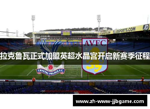 拉克鲁瓦正式加盟英超水晶宫开启新赛季征程 拉克鲁瓦正式加盟英超水晶宫开启新赛季征程