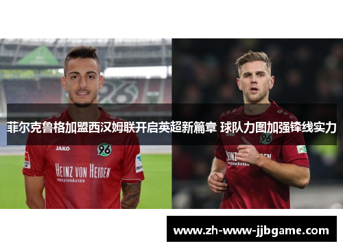 菲尔克鲁格加盟西汉姆联开启英超新篇章 球队力图加强锋线实力