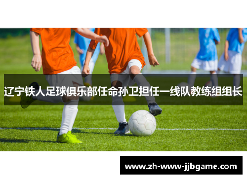 辽宁铁人足球俱乐部任命孙卫担任一线队教练组组长