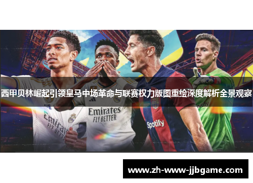 西甲贝林崛起引领皇马中场革命与联赛权力版图重绘深度解析全景观察