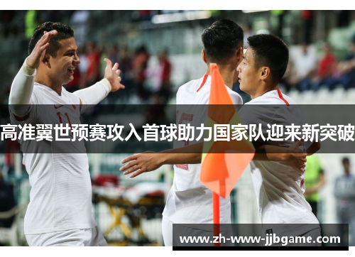 高准翼世预赛攻入首球助力国家队迎来新突破