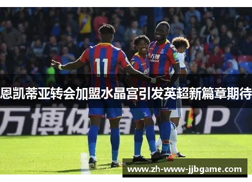 恩凯蒂亚转会加盟水晶宫引发英超新篇章期待