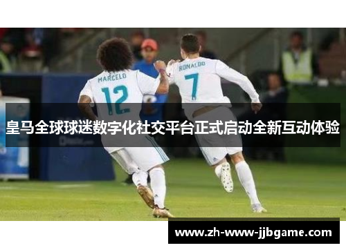 皇马全球球迷数字化社交平台正式启动全新互动体验