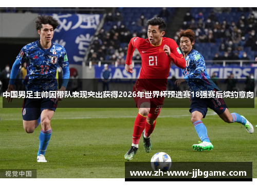 中国男足主帅因带队表现突出获得2026年世界杯预选赛18强赛后续约意向