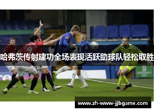 哈弗茨传射建功全场表现活跃助球队轻松取胜