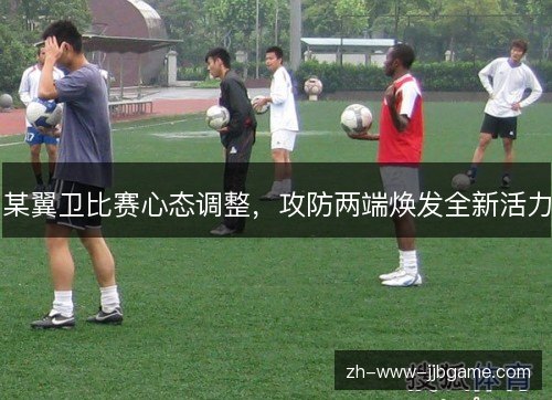 某翼卫比赛心态调整,攻防两端焕发全新活力 某翼卫比赛心态调整,攻防两端焕发全新活力