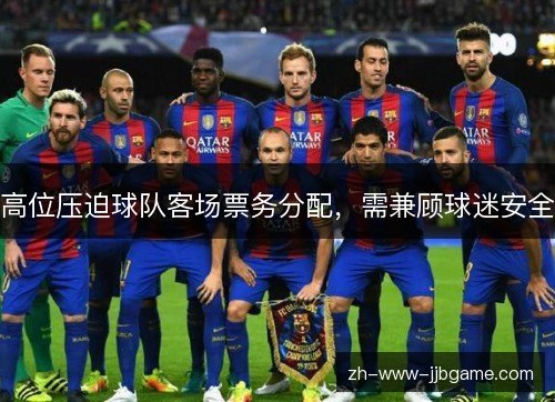 高位压迫球队客场票务分配,需兼顾球迷安全 高位压迫球队客场票务分配,需兼顾球迷安全